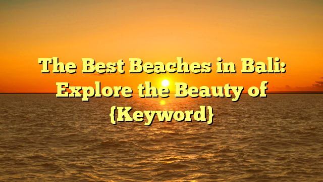 The Best Beaches in Bali: Explore the Beauty of {Keyword}