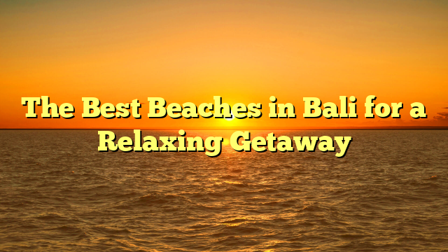 The Best Beaches in Bali for a Relaxing Getaway