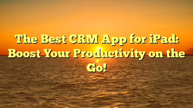 The Best CRM App for iPad: Boost Your Productivity on the Go!