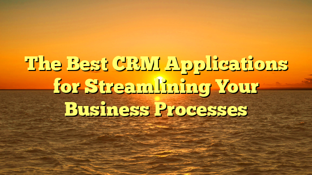 The Best CRM Applications for Streamlining Your Business Processes