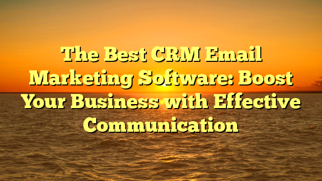 The Best CRM Email Marketing Software: Boost Your Business with Effective Communication