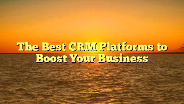 The Best CRM Platforms to Boost Your Business