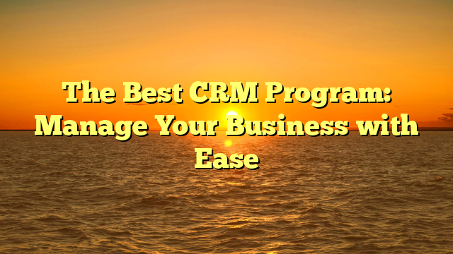 The Best CRM Program: Manage Your Business with Ease