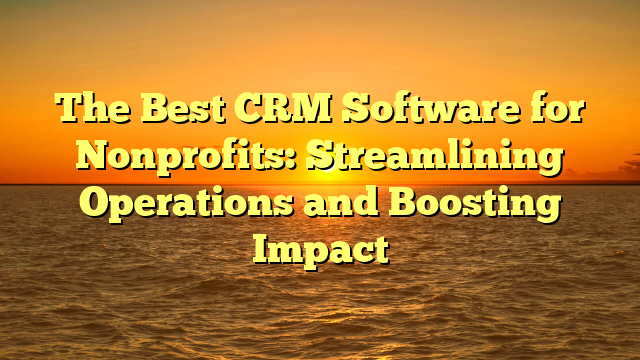 The Best CRM Software for Nonprofits: Streamlining Operations and Boosting Impact