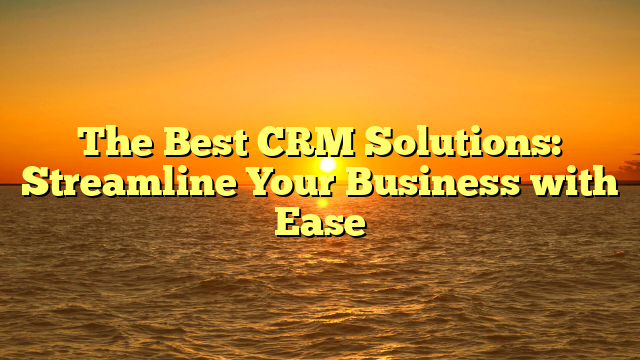 The Best CRM Solutions: Streamline Your Business with Ease