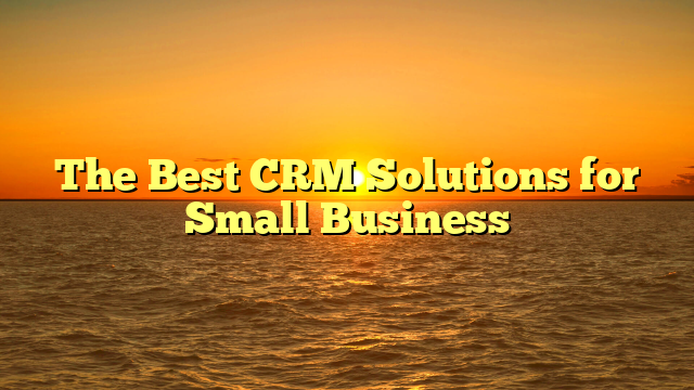 The Best CRM Solutions for Small Business