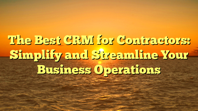 The Best CRM for Contractors: Simplify and Streamline Your Business Operations