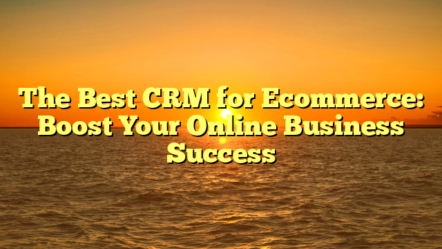 The Best CRM for Ecommerce: Boost Your Online Business Success