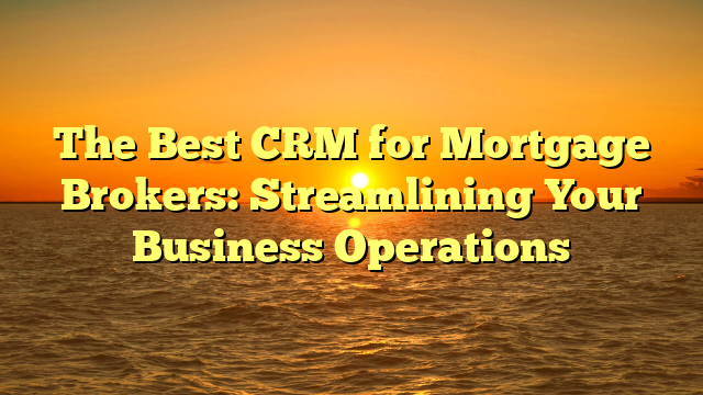 The Best CRM for Mortgage Brokers: Streamlining Your Business Operations