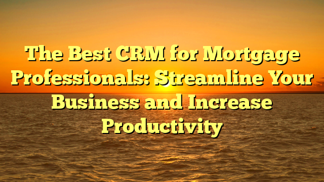 The Best CRM for Mortgage Professionals: Streamline Your Business and Increase Productivity