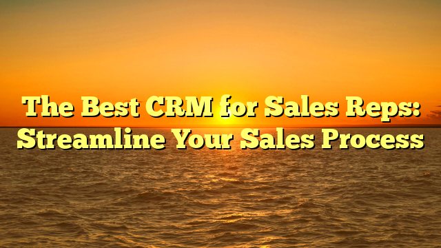 The Best CRM for Sales Reps: Streamline Your Sales Process