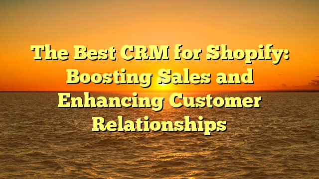 The Best CRM for Shopify: Boosting Sales and Enhancing Customer Relationships