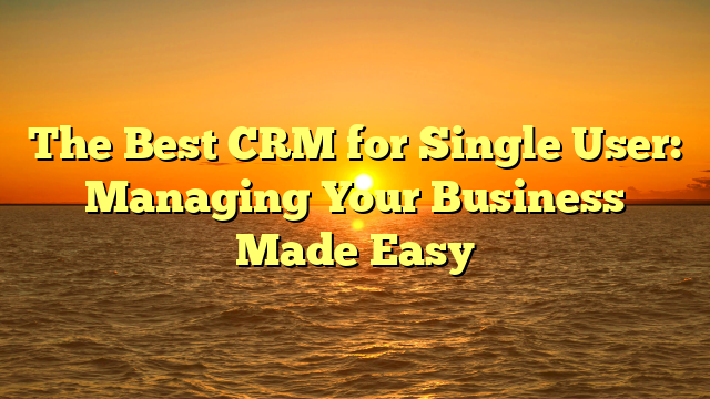 The Best CRM for Single User: Managing Your Business Made Easy