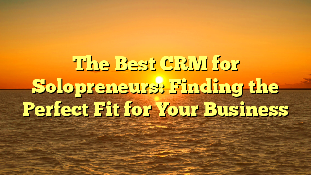 The Best CRM for Solopreneurs: Finding the Perfect Fit for Your Business