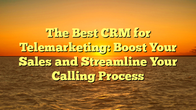 The Best CRM for Telemarketing: Boost Your Sales and Streamline Your Calling Process