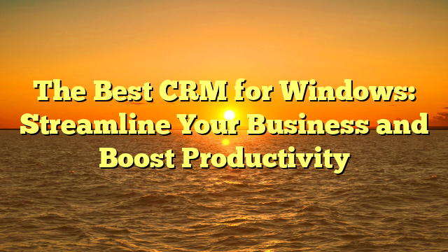 The Best CRM for Windows: Streamline Your Business and Boost Productivity