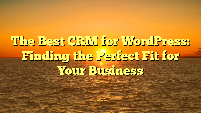 The Best CRM for WordPress: Finding the Perfect Fit for Your Business