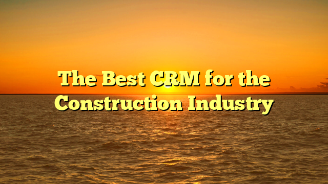 The Best CRM for the Construction Industry