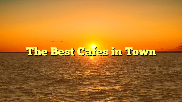 The Best Cafes in Town