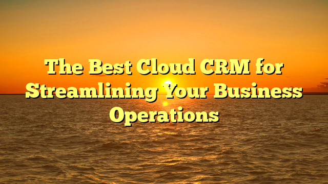 The Best Cloud CRM for Streamlining Your Business Operations