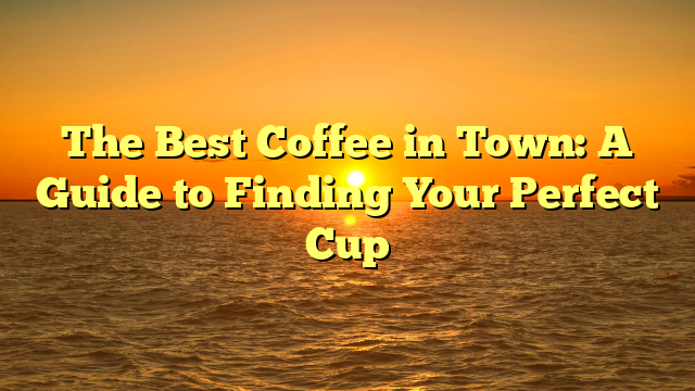 The Best Coffee in Town: A Guide to Finding Your Perfect Cup