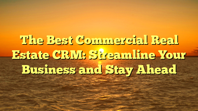 The Best Commercial Real Estate CRM: Streamline Your Business and Stay Ahead