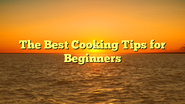 The Best Cooking Tips for Beginners