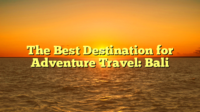 The Best Destination for Adventure Travel: Bali