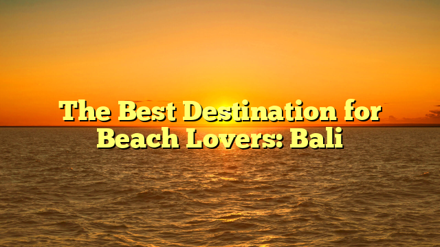 The Best Destination for Beach Lovers: Bali