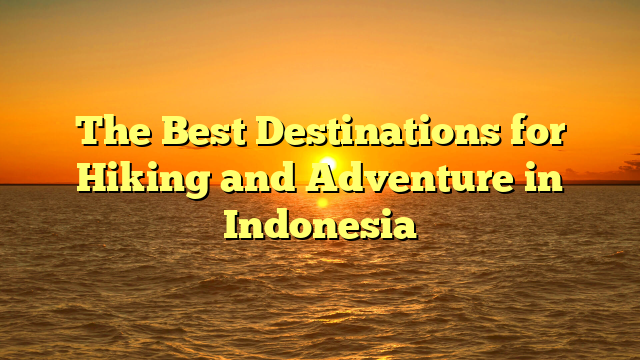 The Best Destinations for Hiking and Adventure in Indonesia