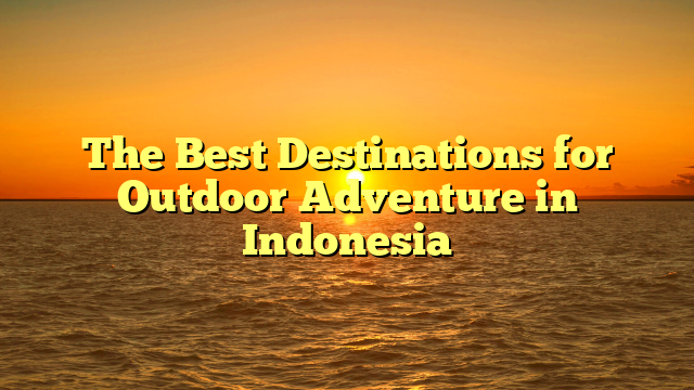 The Best Destinations for Outdoor Adventure in Indonesia