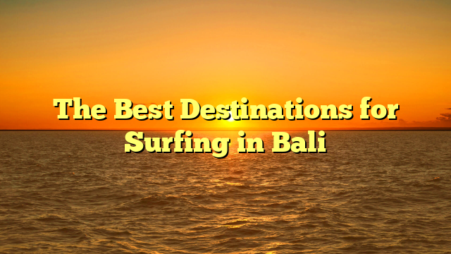 The Best Destinations for Surfing in Bali