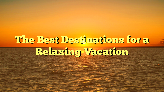 The Best Destinations for a Relaxing Vacation