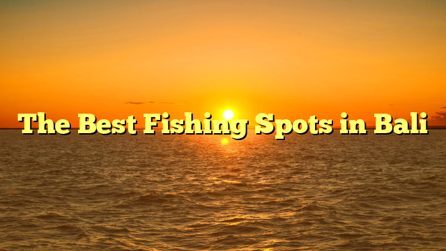 The Best Fishing Spots in Bali