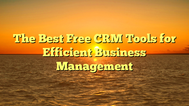 The Best Free CRM Tools for Efficient Business Management