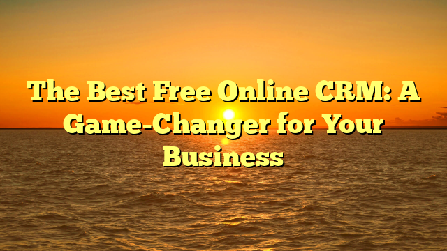 The Best Free Online CRM: A Game-Changer for Your Business