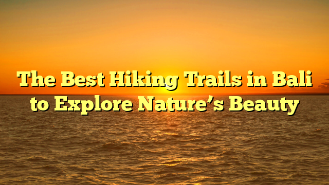 The Best Hiking Trails in Bali to Explore Nature’s Beauty