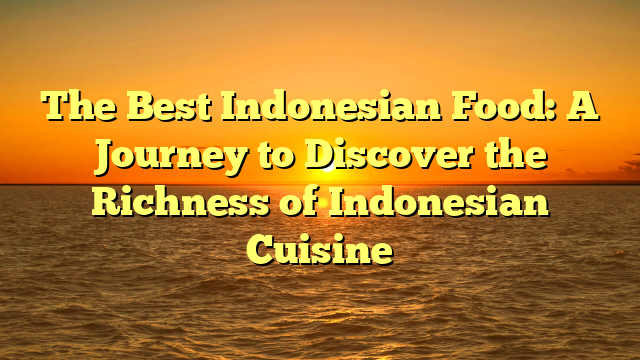The Best Indonesian Food: A Journey to Discover the Richness of Indonesian Cuisine