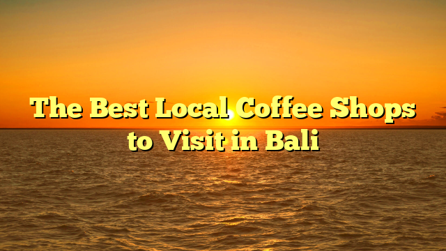 The Best Local Coffee Shops to Visit in Bali