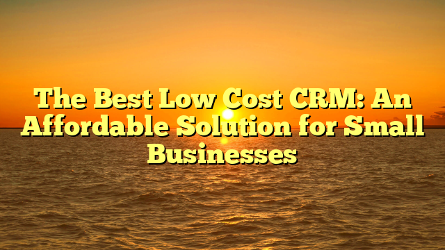 The Best Low Cost CRM: An Affordable Solution for Small Businesses