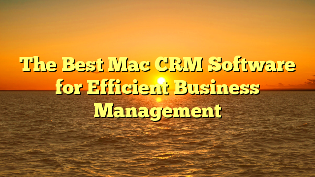 The Best Mac CRM Software for Efficient Business Management