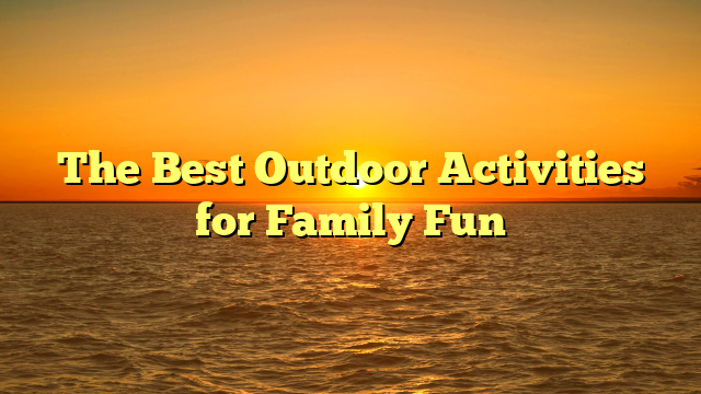 The Best Outdoor Activities for Family Fun