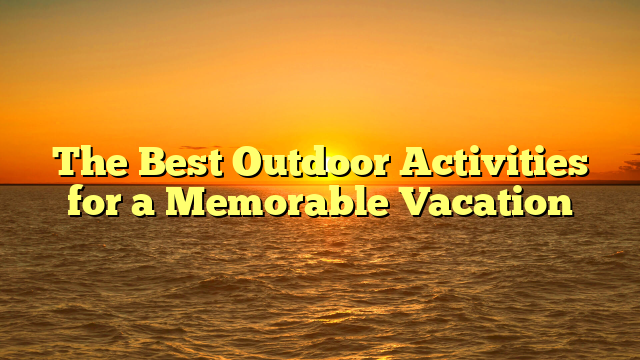 The Best Outdoor Activities for a Memorable Vacation