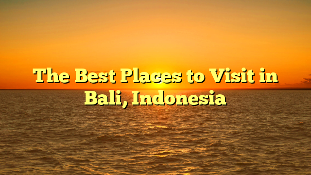 The Best Places to Visit in Bali, Indonesia