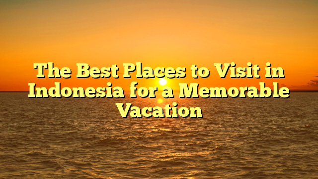 The Best Places to Visit in Indonesia for a Memorable Vacation