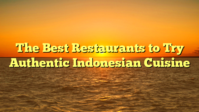 The Best Restaurants to Try Authentic Indonesian Cuisine