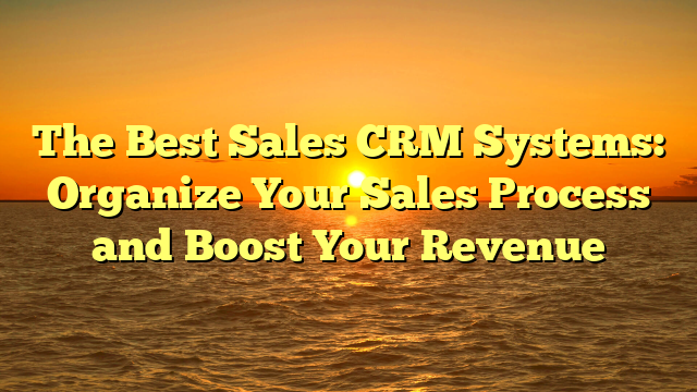 The Best Sales CRM Systems: Organize Your Sales Process and Boost Your Revenue
