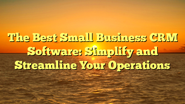 The Best Small Business CRM Software: Simplify and Streamline Your Operations