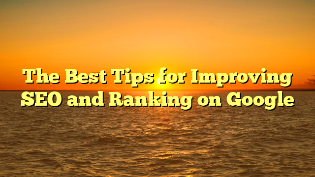 The Best Tips for Improving SEO and Ranking on Google