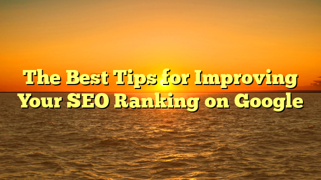 The Best Tips for Improving Your SEO Ranking on Google